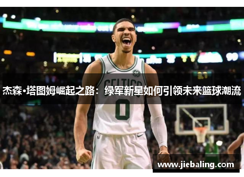 杰森·塔图姆崛起之路：绿军新星如何引领未来篮球潮流