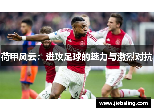 荷甲风云：进攻足球的魅力与激烈对抗