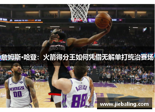 詹姆斯·哈登：火箭得分王如何凭借无解单打统治赛场