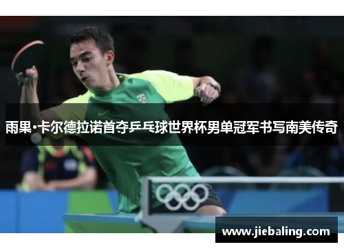 雨果·卡尔德拉诺首夺乒乓球世界杯男单冠军书写南美传奇