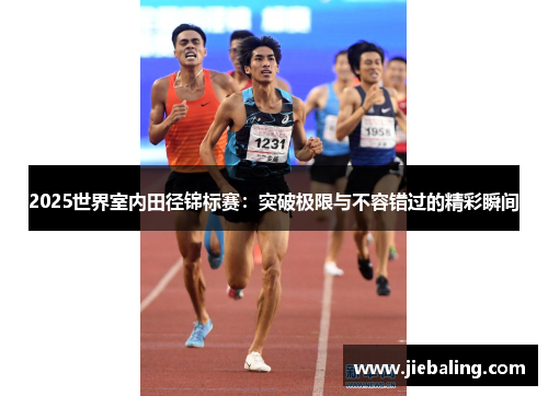 2025世界室内田径锦标赛：突破极限与不容错过的精彩瞬间