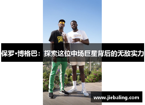 保罗·博格巴：探索这位中场巨星背后的无敌实力