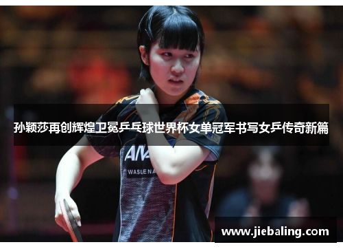 孙颖莎再创辉煌卫冕乒乓球世界杯女单冠军书写女乒传奇新篇
