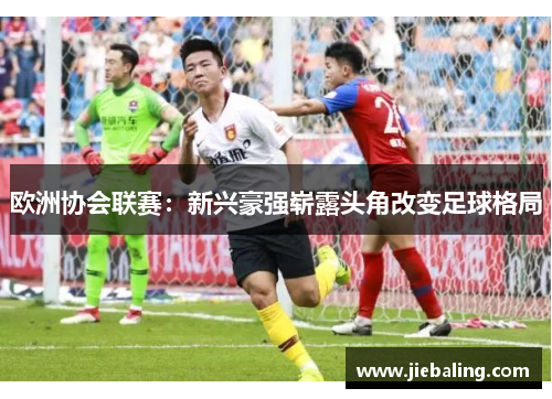 欧洲协会联赛：新兴豪强崭露头角改变足球格局