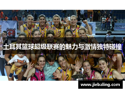 土耳其篮球超级联赛的魅力与激情独特碰撞