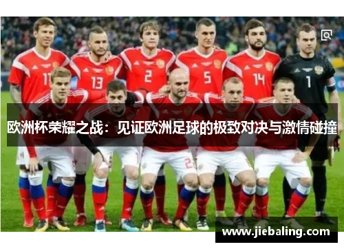 欧洲杯荣耀之战：见证欧洲足球的极致对决与激情碰撞