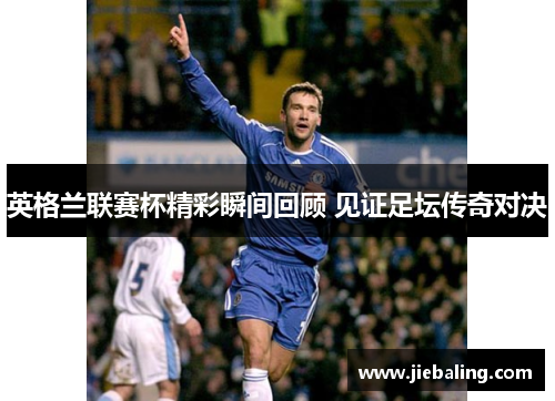 英格兰联赛杯精彩瞬间回顾 见证足坛传奇对决