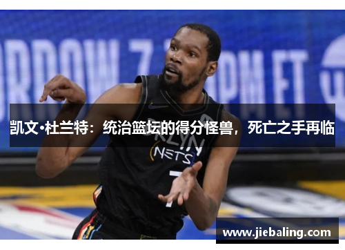 凯文·杜兰特：统治篮坛的得分怪兽，死亡之手再临