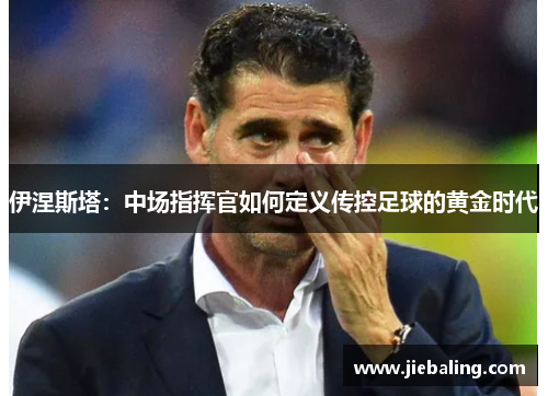 伊涅斯塔：中场指挥官如何定义传控足球的黄金时代