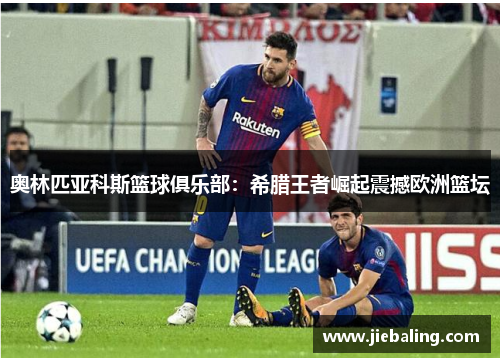 奥林匹亚科斯篮球俱乐部：希腊王者崛起震撼欧洲篮坛