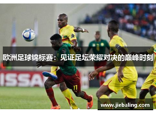 欧洲足球锦标赛：见证足坛荣耀对决的巅峰时刻