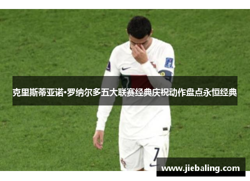 克里斯蒂亚诺·罗纳尔多五大联赛经典庆祝动作盘点永恒经典