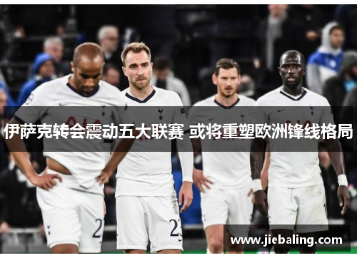 伊萨克转会震动五大联赛 或将重塑欧洲锋线格局