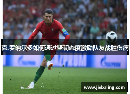 克.罗纳尔多如何通过坚韧态度激励队友战胜伤病
