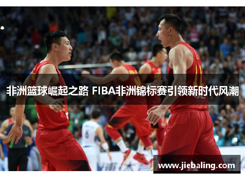 非洲篮球崛起之路 FIBA非洲锦标赛引领新时代风潮