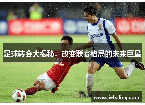 足球转会大揭秘：改变联赛格局的未来巨星