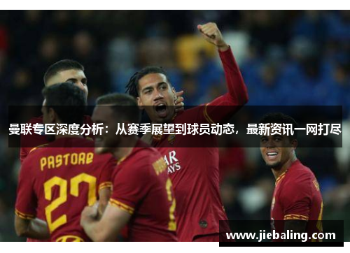 曼联专区深度分析：从赛季展望到球员动态，最新资讯一网打尽