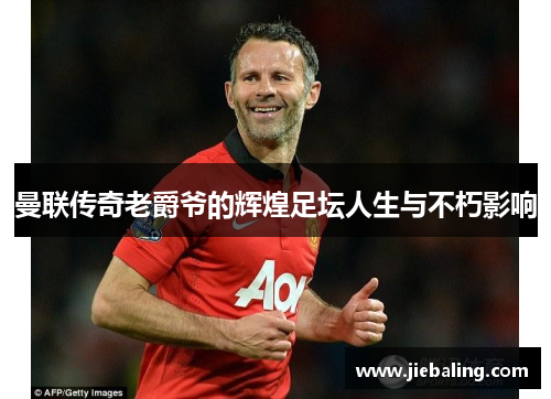 曼联传奇老爵爷的辉煌足坛人生与不朽影响