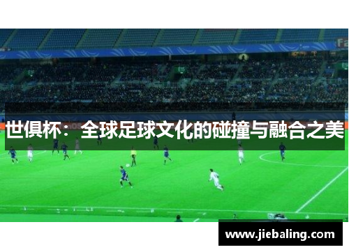 世俱杯：全球足球文化的碰撞与融合之美